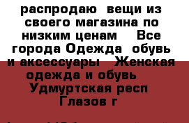 распродаю  вещи из своего магазина по низким ценам  - Все города Одежда, обувь и аксессуары » Женская одежда и обувь   . Удмуртская респ.,Глазов г.